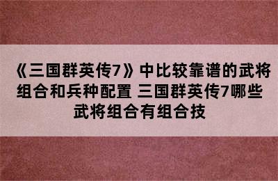 《三国群英传7》中比较靠谱的武将组合和兵种配置 三国群英传7哪些武将组合有组合技